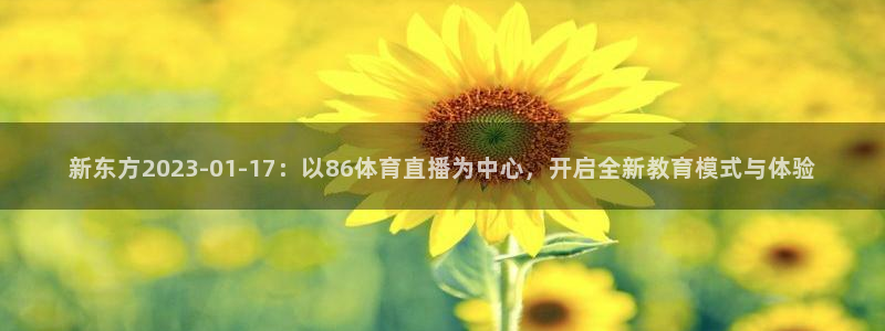 雨燕360体育免费直播cba：新东方2023-01-17：以86体育直播为中心，开启全新教育模式与体验