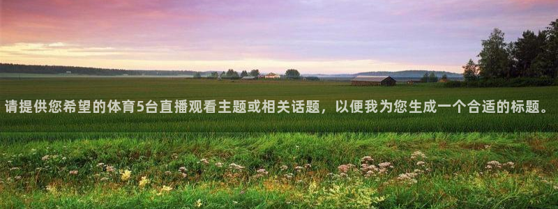 360体育免费直播nba：请提供您希望的体育5台直播观看主题或相关话题，以便我为您生成一个合适的标题。
