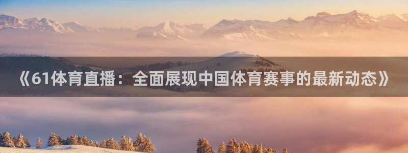 雨燕360体育直播无插件：《61体育直播：全面展现中国体育赛事的最新动态》