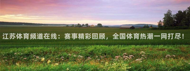 360足球直播app：江苏体育频道在线：赛事精彩回顾，全国体育热潮一网打尽！
